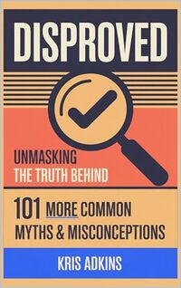 DISPROVED: UNMASKING THE TRUTH BEHIND 101 MORE COMMON MYTHS AND MISCONCEPTIONS
