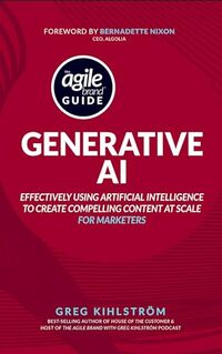 The Agile Brand Guide: Generative AI: Effectively using artificial intelligence to create compelling content at scale (Agile Brand Guides) - Published on Nov, 2023