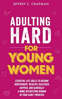 Adulting Hard for Young Women: Essential Life Skills to Become Independent, Wealthy, Healthier, Happier, and Generally a More Interesting Woman in Your Early Twenties (Adulting Hard Books)