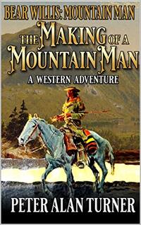 Bear Willis: Mountain Man: The Making Of A Mountain Man (A Bear Willis: Mountain Man Novel Book 1) - Published on Feb, 2021