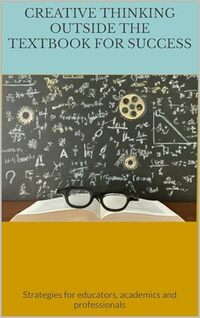 Creative Thinking Outside The Textbook For Success : Strategies for educators, academics and professionals