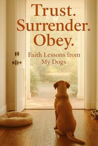 TRUST. SURRENDER. OBEY.: Faith Lessons from My Dogs