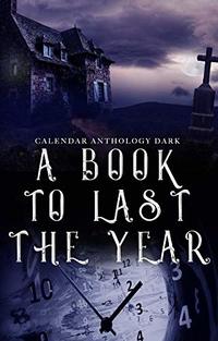 A Book to Last the Year: Volume 3 - Horror/Dark/Very Dark (A Calendar Anthology) - Published on Dec, 2019