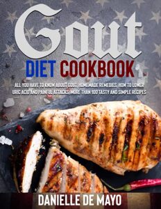 GOUT DIET COOKBOOK: All you have to know about gout, simply explain, how to lower uric acid and painful attacks, homemade remedies, more than 100 delicious, tasty and simple recipes with pictures.