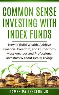 Common Sense Investing With Index Funds: How to Build Wealth, Achieve Financial Freedom, and Outperform Most Amateur and Professional Investors Without Really Trying!