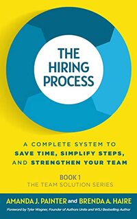 The Hiring Process: A Complete System to Save Time, Simplify Steps, and Strengthen Your Team (The Team Solution Series Book 1)