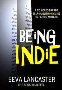 BEING INDIE: A No Holds Barred Self-Publishing Guide for Fiction Authors