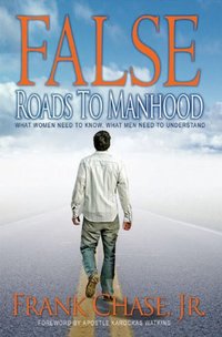 False Roads to Manhood, What Women Need To Know; What Men Need To Understand