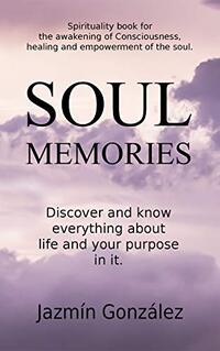 Soul Memories (Spirituality book for the awakening of Consciousness, healing and empowerment of the soul): Discover and know everything about life and your purpose in it