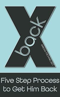 X Back: Five Step Process to Get Him Back (Relationship and Dating Advice for Women Book 28)
