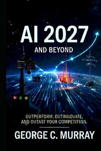 AI 2027 AND BEYOND: OUTPERFORM, OUT INNOVATE, AND OUTLAST YOUR COMPETITION