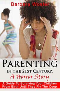 Parenting in the 21st Century: A Horror Story: A guide for surviving your children from birth until they fly the coop