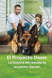 El Proyecto Dozer : La historia del rescate de un pastor alemán (Spanish Edition)