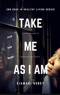 Take Me As I Am: A Human's Guide to Preserving Self Truth (Health Living Series Book 2) - Published on Aug, 2019