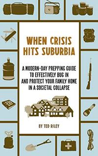 When Crisis Hits Suburbia: A Modern-Day Prepping Guide to Effectively Bug in and Protect Your Family Home in a Societal Collapse