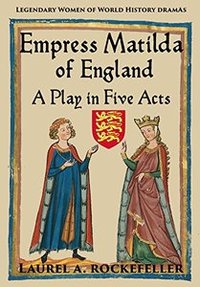 Empress Matilda of England: A Play in Five Acts (Legendary Women of World History Dramas # 7)