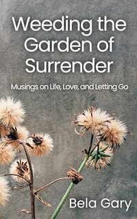 Weeding the Garden of Surrender: Musings on Life, Love, and Letting Go