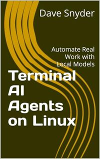 Terminal AI Agents on Linux: Automate Real Work with Local Models (The Local AI Workshop Series Book 4)