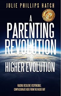 A Parenting Revolution for Higher Evolution: Raising Resilient, Responsible, Compassionate Kids from the Inside Out