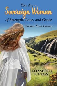 You Are a Sovereign Woman of Strength, Love, and Grace: Embrace Your Journey