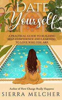 Date Yourself: A Practical Guide to Building Self-Confidence and Learning to Love Who You Are (The Change You Need Book 2)