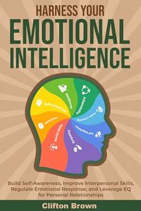 Harness Your Emotional Intelligence: Build Self-Awareness, Improve Interpersonal Skills, Regulate Emotional Response, and Leverage EQ for Personal Relationships