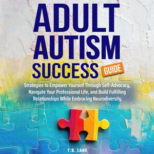 ADULT AUTISM SUCCESS GUIDE: STRATEGIES TO EMPOWER YOURSELF THROUGH SELF-ADVOCACY, NAVIGATE YOUR PROFESSIONAL LIFE, AND BUILD FULFILLING RELATIONSHIPS WHILE EMBRACING NEURODIVERSITY