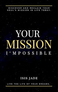 Your Mission I'mPossible: HOW TO DISCOVER & RECLAIM YOUR SOUL PURPOSE & LIVE THE LIFE OF YOUR DREAMS