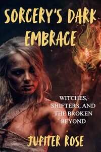 Sorcery's Dark Embrace: Witches, Shifters, And The Broken Beyond—A Dark Fantasy