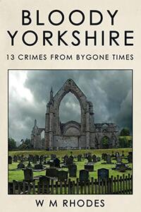 Bloody Yorkshire: Volume 1 13 Crimes from Bygone Times