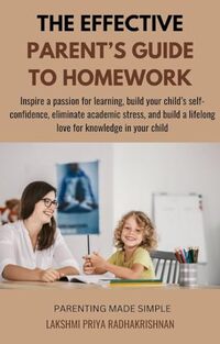 The Effective Parent's Guide to Homework: Inspire a passion for learning, build your childâ€™s self-confidence, eliminate academic stress, and build a lifelong ... in your child (Parenting made Simple)