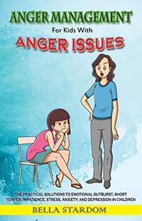 Anger Management For Kids With Anger Issues: Practical Solutions To Emotional Outburst, Short Temper, Impatience, Stress, Anxiety, And Depression in Children