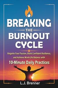 Breaking the Burnout Cycle: : Reignite Your Passion, Build Confident Resilience, and Achieve Work-Life Balance In Only 10-Minute Daily Practices