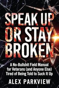 Speak Up or Stay Broken: A No-Bullshit Field Manual for Veterans (and Anyone Else) Tired of Being Told to Suck It Up
