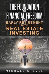 The Foundation To Financial Freedom And Early Retirement With Real Estate Investing: Secrets On How To Buy With Little Or No Money