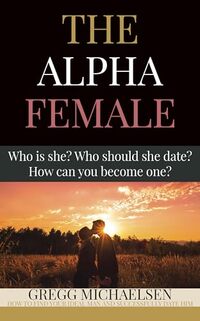 The Alpha Female: Who is She? Who Should She Date? How Can You Become One? (Relationship and Dating Advice for Women Book 29)
