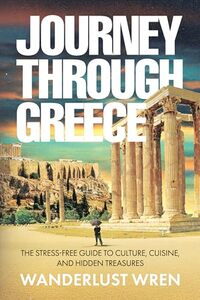 Journey Through Greece: The Stress-Free Guide to Culture, Cuisine, and Hidden Treasures