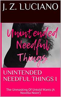 UNINTENDED NEEDFUL THINGS I: The Unmasking Of Untold Wants  (A Novella Noire')