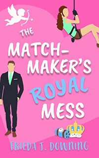 The Matchmaker's Royal Mess: An opposites attract royal romance (The First Three Dates Book 2)
