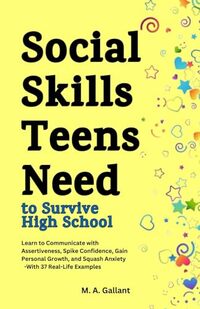 Social Skills Teens Need to Survive High School: Learn to Communicate with Assertiveness to Spike Confidence, Gain Personal Growth and Squash Anxiety, With 37 Real Life Examples