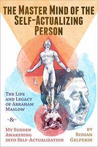 The Master Mind of the Self-Actualizing Person: The Life and Legacy of Abraham Maslow, and My Sudden Awakening into Self-Actualization