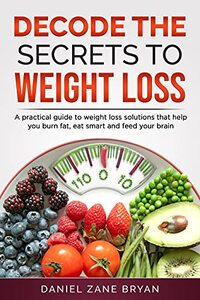 Decode The Secrets To Weight Loss: A practical guide to weight loss solutions that help you burn fat, eat smart and feed the brain.