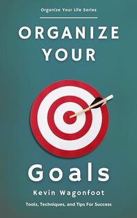 Organize Your Goals: Tools, Techniques, and Tips For Success (Organize Your Life)