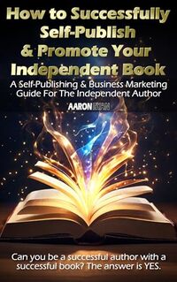 How to Successfully Self-Publish & Promote Your Independent Book: A Self-Publishing & Business Marketing Guide For The Independent Author