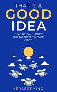 THAT IS A GOOD IDEA: IDEAS TO MAKE MONEY DURING THESE TIMES OF COVID