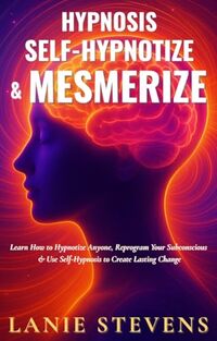 Hypnosis, Self-Hypnotize & Mesmerize: What is Hypnosis & How to Hypnotize Anyone, Self-Hypnosis, Benefits of Hypnosis, How to Manifest Money, Reprogram ... Expert & Dating Expert Book 11)