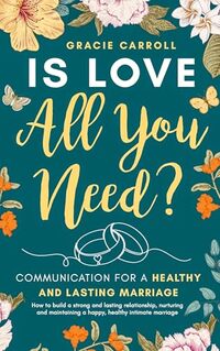 Is Love All You Need? Communication for a Healthy and Lasting Marriage: How to Build a Strong and Lasting Relationship, Nurturing and Maintaining a Happy, Healthy Intimate Marriage