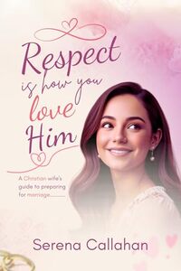 Respect Is How You Love Him: A Christian Wife's Guide to Preparing for Marriage