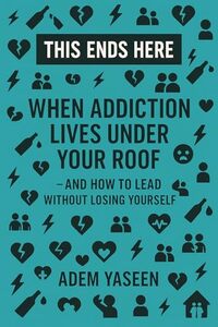 This Ends Here: When Addiction Lives Under Your Roof — And How to Lead Without Losing Yourself