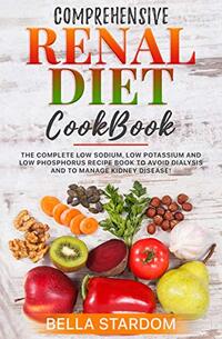 COMPREHENSIVE RENAL DIET COOKBOOK: The Complete Low Sodium, Low Potassium And Low Phosphorus Recipe Book To Avoid Dialysis And To Manage Kidney Disease!